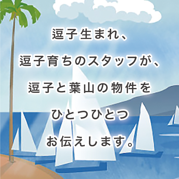 逗子生まれ、逗子育ちのスタッフが、逗子と葉山の物件をひとつひとつお伝えします。